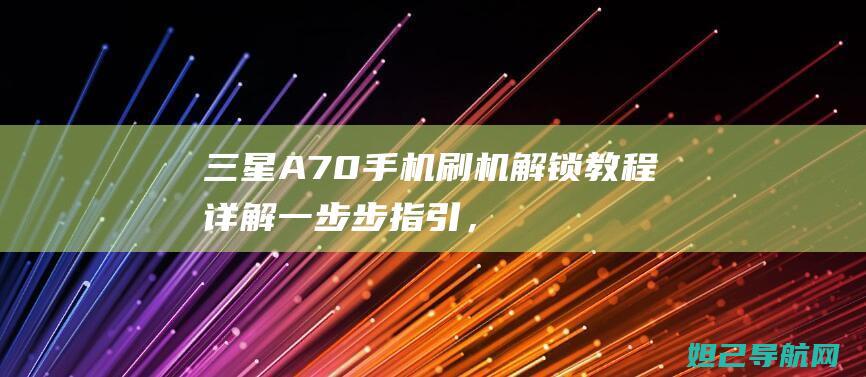 三星A70手机刷机解锁教程详解：一步步指引，轻松解锁新技能 (三星a70手机)