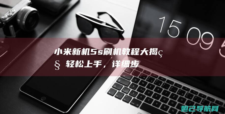 小米新机5s刷机教程大揭秘：轻松上手，详细步骤视频教程 (小米新机520)