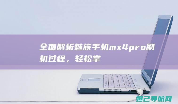 全面解析魅族手机mx4pro刷机过程，轻松掌握刷机技巧 (全面解析魅族系统)