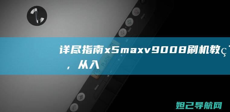 详尽指南：x5max v9008刷机教程，从入门到精通 (指南攻略的含义)