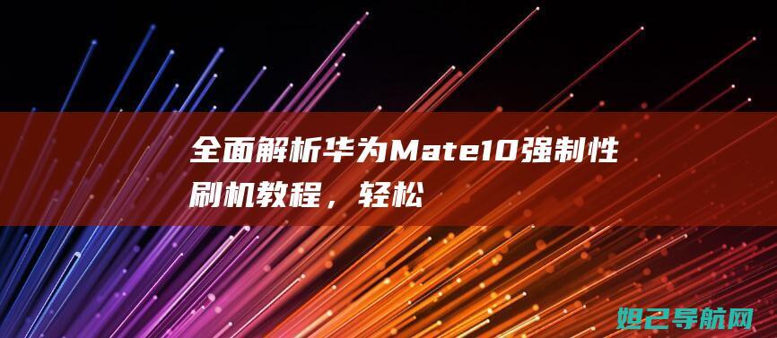 全面解析华为Mate10强制性刷机教程，轻松解决手机问题 (深入揭秘华为)