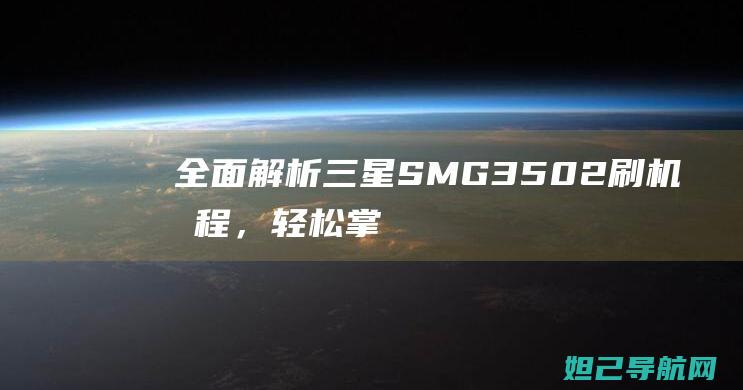 全面解析三星SM-G3502刷机教程，轻松掌握手机系统升级技巧 (全面解析三星手机)