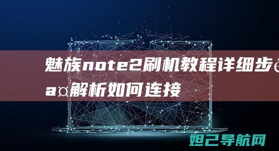 魅族note2刷机教程：详细步骤解析如何连接和进行刷机操作 (魅族note9)