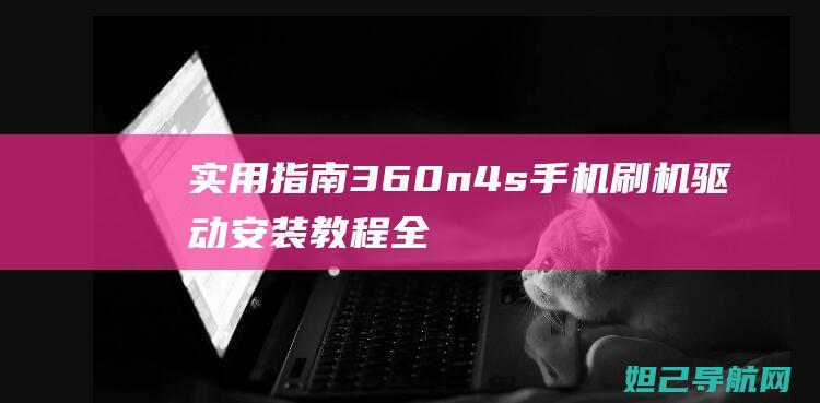 实用指南：360n4s手机刷机驱动安装教程全攻略 (实用指南针手机版)