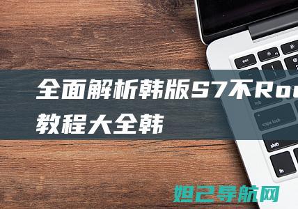 全面解析：韩版S7不Root刷机教程大全 (韩view)