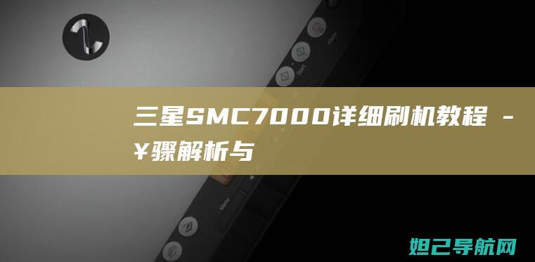 三星SM-C7000详细刷机教程：步骤解析与操作指南 (三星SMC7000是什么型号)