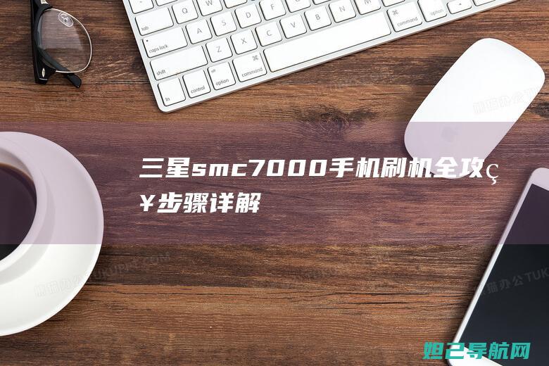 三星sm_c7000手机刷机全攻略：步骤详解与操作指南 (三星SMC7000是什么型号)