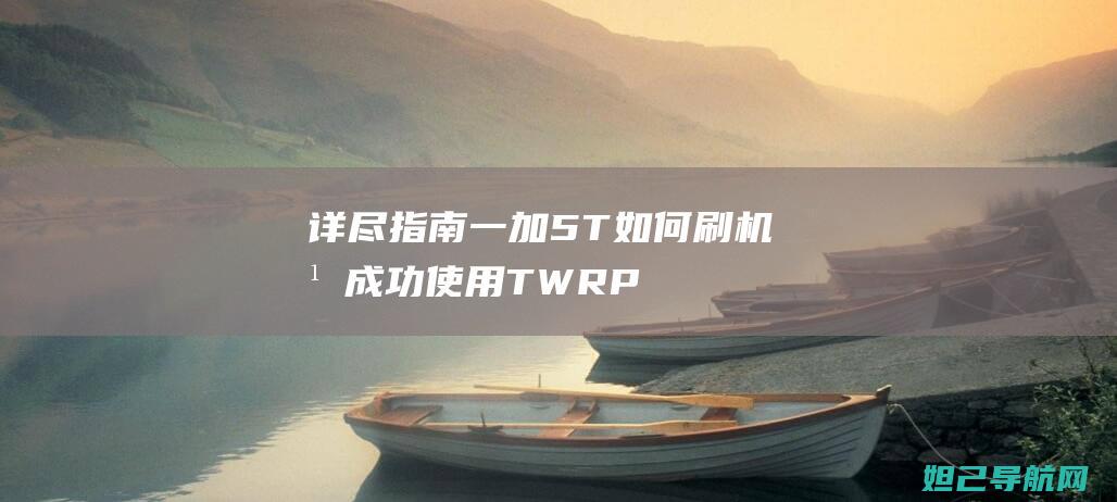 详尽指南：一加5T如何刷机并成功使用TWRP教程分享 (详细指南)