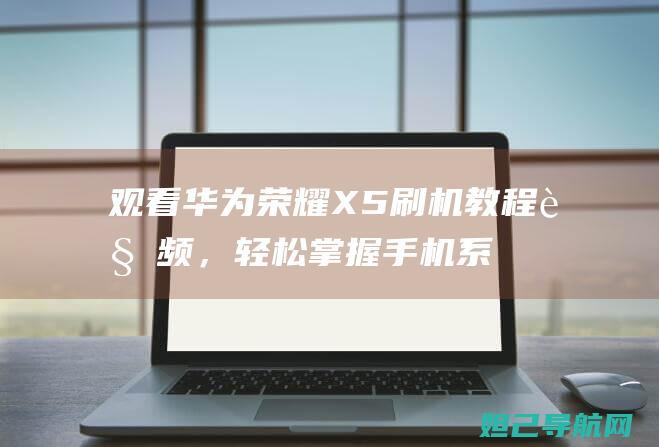 观看华为荣耀X5刷机教程视频，轻松掌握手机系统自定义技巧 (我想看华为荣耀)