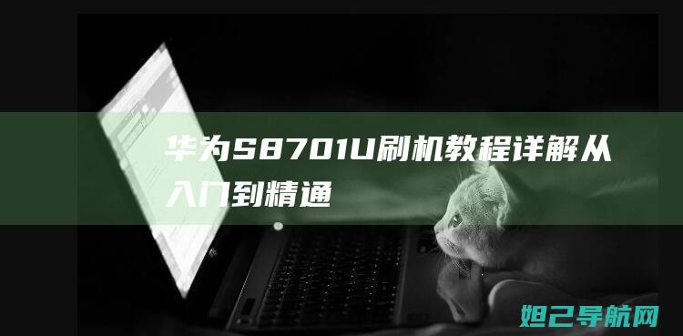 华为S8 701U刷机教程详解：从入门到精通 (华为s8701u平板电脑参数)