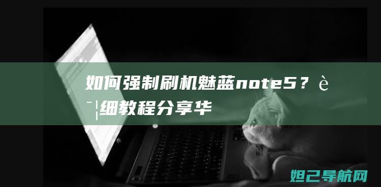 如何强制刷机魅蓝note5？详细教程分享 (华为如何强制刷机)