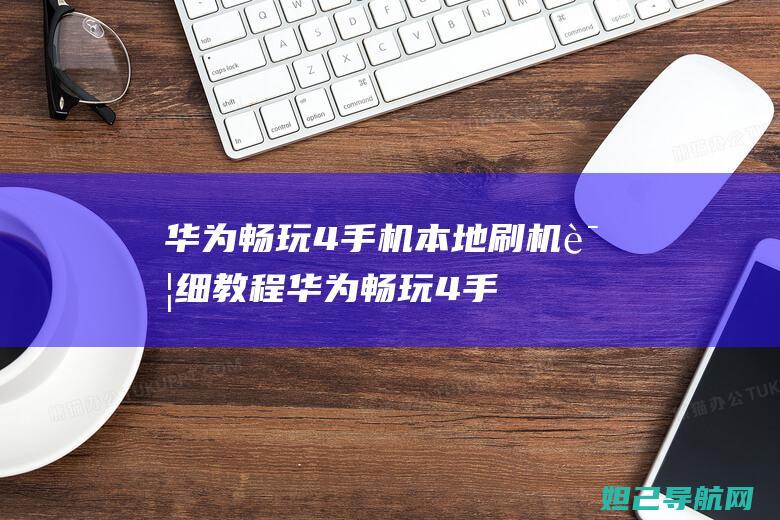 华为畅玩4手机本地刷机详细教程 (华为畅玩4手机)