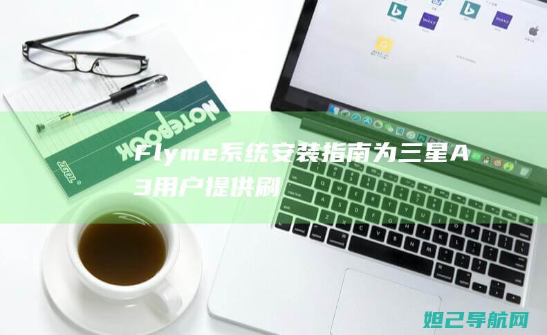 Flyme系统安装指南：为三星A3用户提供刷机教程 (flyme系统怎么样)