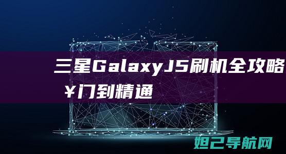 三星Galaxy J5刷机全攻略：从入门到精通的详细教程 (三星galaxyzflip5g缺点)