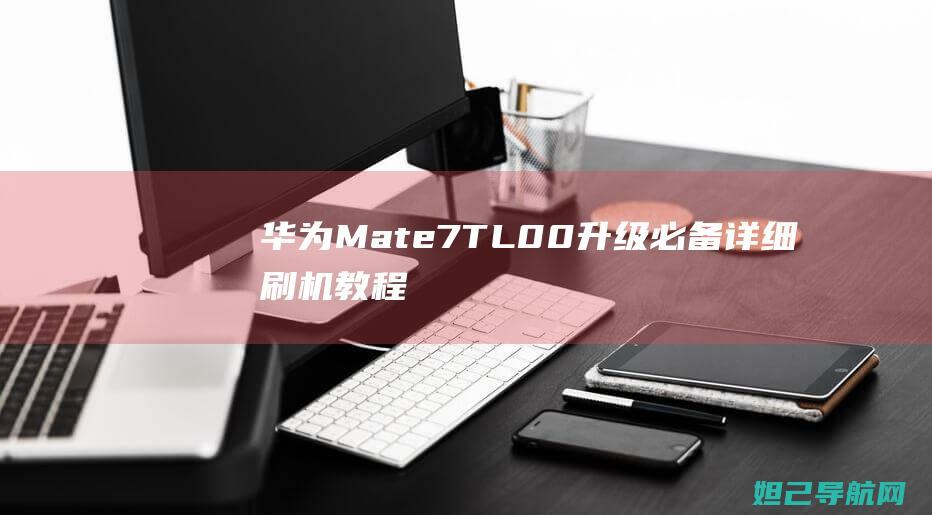 华为Mate7 TL00升级必备：详细刷机教程分享 (华为mate70发布日期)