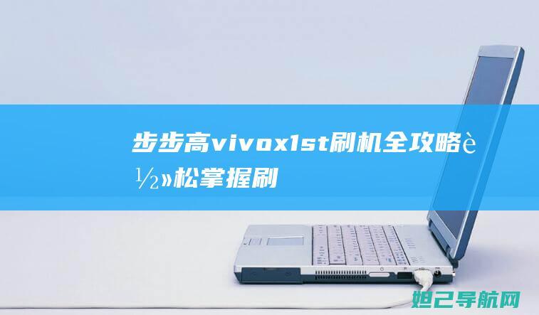 步步高vivox1st刷机全攻略：轻松掌握刷机步骤与技巧 (步步高vivo是不是一个公司)