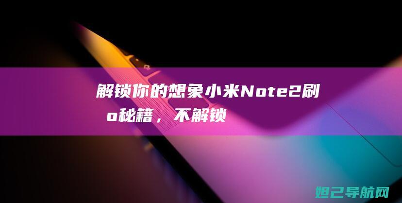 解锁你的想象！小米Note 2刷机秘籍，不解锁也能轻松搞定——教程视频分享 (想解锁吗图片)