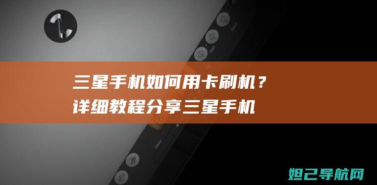 三星手机如何用卡刷机？详细教程分享 (三星手机如何截屏截图)