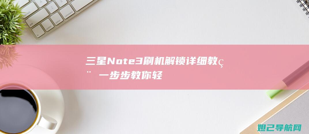 三星Note3刷机解锁详细教程：一步步教你轻松解锁手机 (三星note 20 ultra)