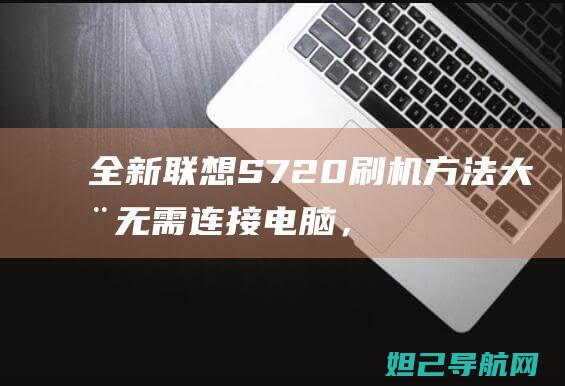 全新联想S720刷机方法大全：无需连接电脑，轻松操作 (全新联想s820)