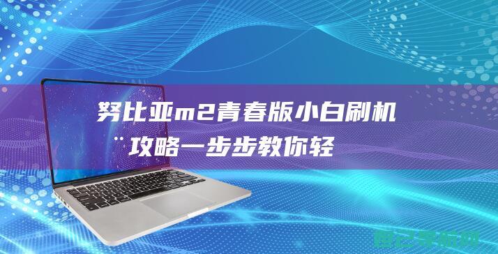 努比亚m2青春版小白刷机全攻略：一步步教你轻松上手 (努比亚m2青春版参数)