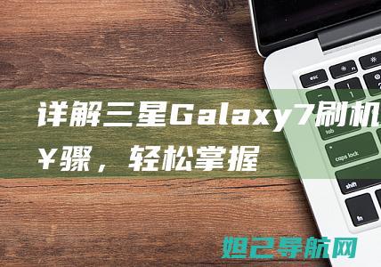 详解三星Galaxy7刷机解锁步骤，轻松掌握操作技巧 (详解三星0e门)