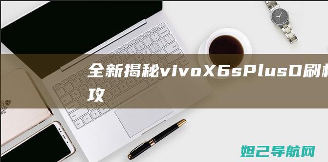 全新揭秘：vivo X6s Plus-D刷机全攻略教程 (全新揭秘欧美地区最火的神秘生物警笛头)