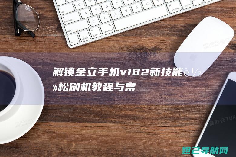 解锁金立手机v182新技能：轻松刷机教程与常见问题解答 (解锁金立手机怎么解锁)