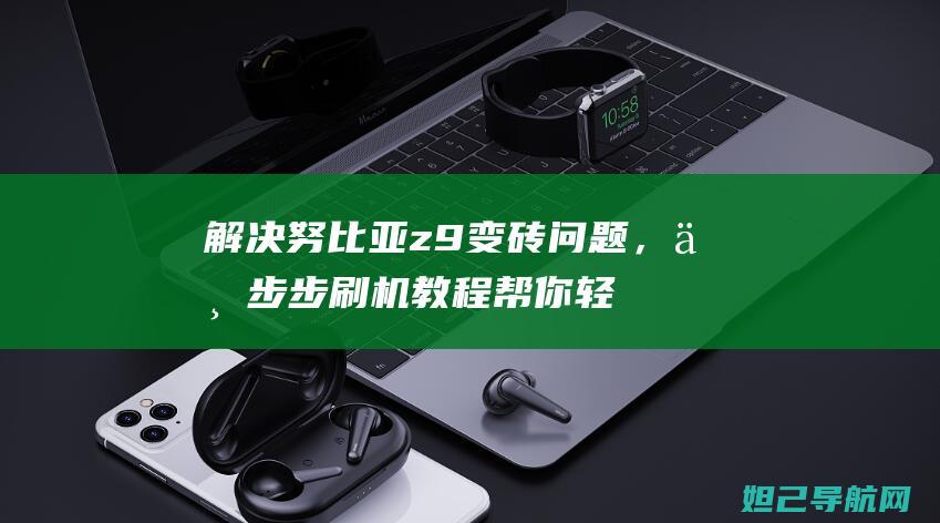 解决努比亚z9变砖问题，一步步刷机教程帮你轻松搞定 (努比亚怎么了)