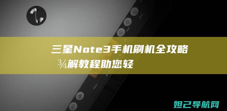 三星Note3手机刷机全攻略：图解教程助您轻松搞定 (三星note7)