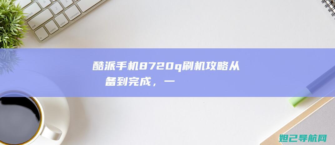 酷派手机8720q刷机攻略：从准备到完成，一步步教你上手刷机 (酷派手机8720L)