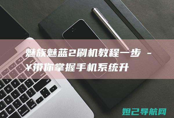 魅族魅蓝2刷机教程：一步步带你掌握手机系统升级技巧 (魅族魅蓝2刷机包)