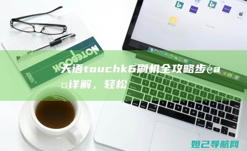 天语touch k6刷机全攻略：步骤详解，轻松掌握刷机技巧 (天语touch手机)