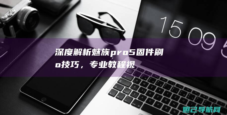 深度解析魅族pro5固件刷机技巧，专业教程视频呈上 (深度解析魅族20屏幕)