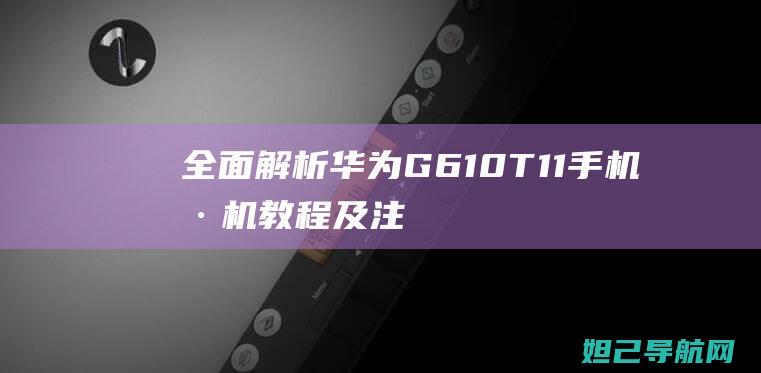 全面解析：华为G610T11手机刷机教程及注意事项 (华 解释)