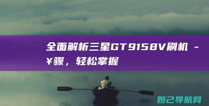 全面解析三星GT 9158V刷机步骤，轻松掌握刷机技巧 (全面解析三星手机)