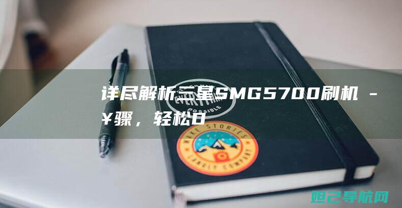 详尽解析三星SM-G5700刷机步骤，轻松DIY定制您的手机 (解说一下三星)