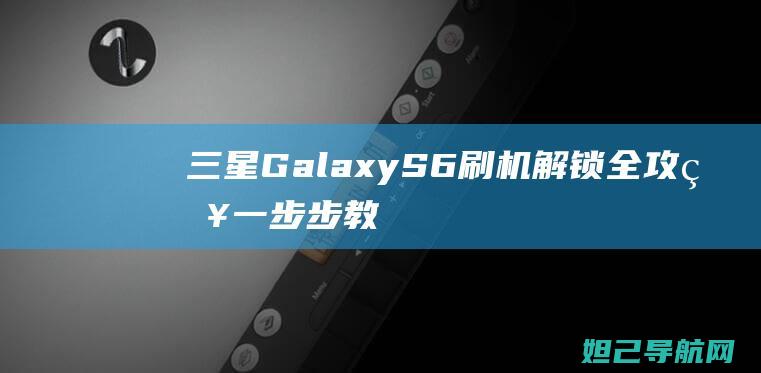 三星Galaxy S6刷机解锁全攻略：一步步教你轻松操作 (三星galaxy)