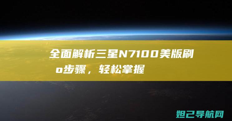 全面解析三星N7100美版刷机步骤，轻松掌握刷机技巧 (全面解析三星手机)