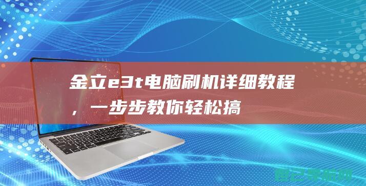 金立e3t电脑刷机详细教程，一步步教你轻松搞定 (金立e3t参数)