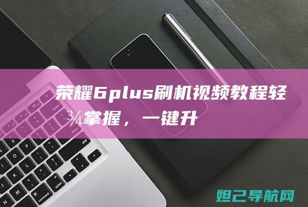 荣耀6plus刷机视频教程：轻松掌握，一键升级 (荣耀6plus)