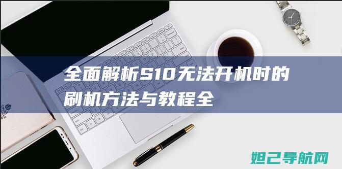 全面解析S10无法开机时的刷机方法与教程 (全面解析少女时代关系)