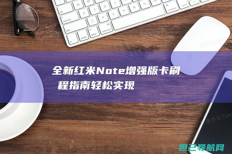 全新红米Note增强版卡刷教程指南：轻松实现手机刷机，让你成为技术高手 (全新红米note11tpro多少钱)