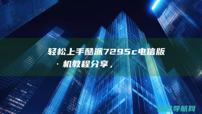 轻松上手！酷派7295c电信版刷机教程分享，带你一步步成为刷机达人 (酷salt)