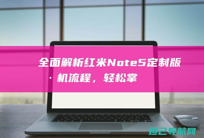 全面解析红米Note5定制版刷机流程，轻松掌握手机系统自定义技巧 (红米 zol)