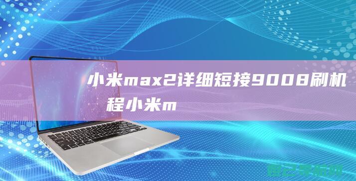 小米max2详细短接9008刷机教程 (小米max2参数)