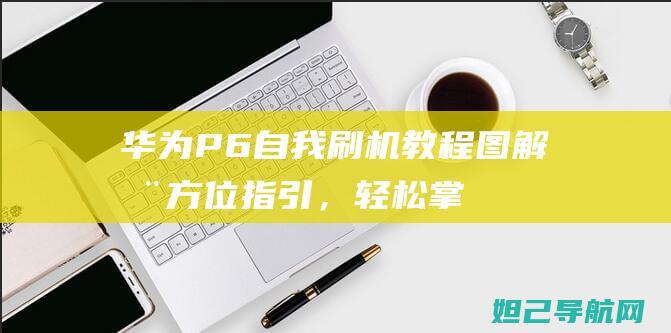 华为P6自我刷机教程：图解全方位指引，轻松掌握技巧 (华为p6内置壁纸)