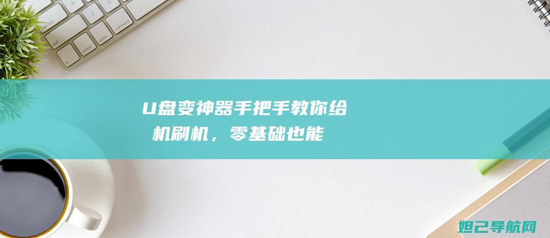 U盘变神器！手把手教你给手机刷机，零基础也能轻松上手 (u盘改造)