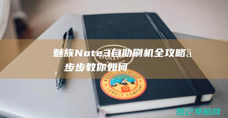 魅族Note3自助刷机全攻略：一步步教你如何轻松完成系统升级 (魅族note8)