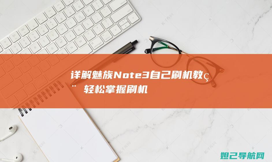 详解魅族Note3自己刷机教程：轻松掌握刷机技巧，让手机焕然一新 (魅族n2)